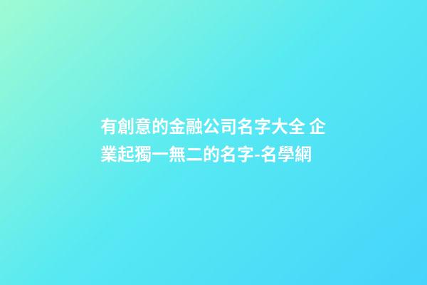 有創意的金融公司名字大全 企業起獨一無二的名字-名學網-第1張-公司起名-玄機派